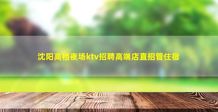 沈阳高档夜场ktv招聘高端店直招管住宿